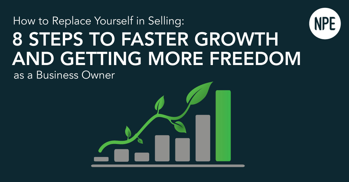 From Our NPE Friends: How to Replace Yourself in Selling – 8 Steps to Faster Growth and Getting More Freedom as a Business Owner